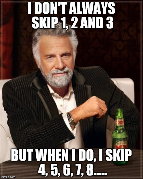 The Most Interesting Man In The World Meme | I DON'T ALWAYS SKIP 1, 2 AND 3 BUT WHEN I DO, I SKIP 4, 5, 6, 7, 8..... | image tagged in memes,the most interesting man in the world | made w/ Imgflip meme maker