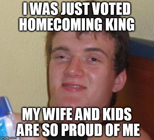 10 Guy Meme | I WAS JUST VOTED HOMECOMING KING; MY WIFE AND KIDS ARE SO PROUD OF ME | image tagged in memes,10 guy | made w/ Imgflip meme maker