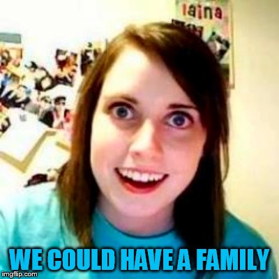 WE COULD HAVE A FAMILY | made w/ Imgflip meme maker