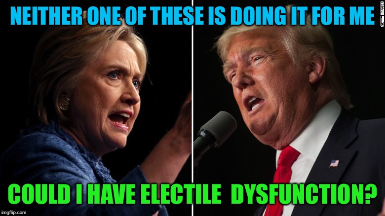 Could this be a new disorder? | NEITHER ONE OF THESE IS DOING IT FOR ME; COULD I HAVE ELECTILE  DYSFUNCTION? | image tagged in election 2016 | made w/ Imgflip meme maker