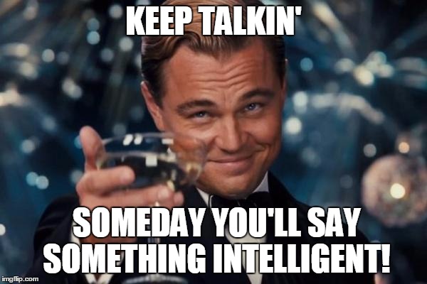 Leonardo Dicaprio Cheers | KEEP TALKIN'; SOMEDAY YOU'LL SAY SOMETHING INTELLIGENT! | image tagged in memes,leonardo dicaprio cheers | made w/ Imgflip meme maker