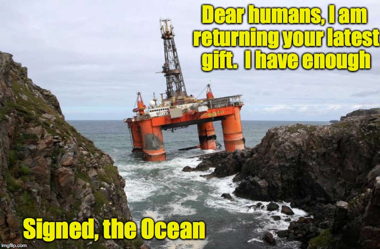 Mankind 1470, Ocean 1 | Dear humans, I am returning your latest gift.  I have enough; Signed, the Ocean | image tagged in oil rig,ocean | made w/ Imgflip meme maker