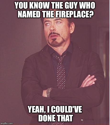 Sounds pretty easy | YOU KNOW THE GUY WHO NAMED THE FIREPLACE? YEAH, I COULD'VE DONE THAT | image tagged in memes,face you make robert downey jr | made w/ Imgflip meme maker