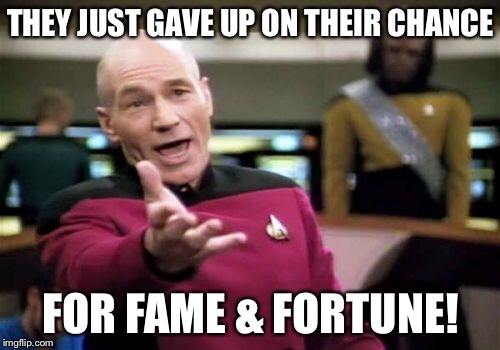 Picard Wtf Meme | THEY JUST GAVE UP ON THEIR CHANCE FOR FAME & FORTUNE! | image tagged in memes,picard wtf | made w/ Imgflip meme maker