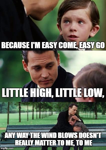 Finding Neverland Meme | BECAUSE I'M EASY COME, EASY GO; LITTLE HIGH, LITTLE LOW, ANY WAY THE WIND BLOWS DOESN'T REALLY MATTER TO ME, TO ME | image tagged in memes,finding neverland | made w/ Imgflip meme maker