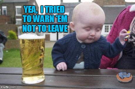 drunk baby with cigarette | YEA,  I TRIED TO WARN 'EM NOT TO LEAVE | image tagged in drunk baby with cigarette | made w/ Imgflip meme maker