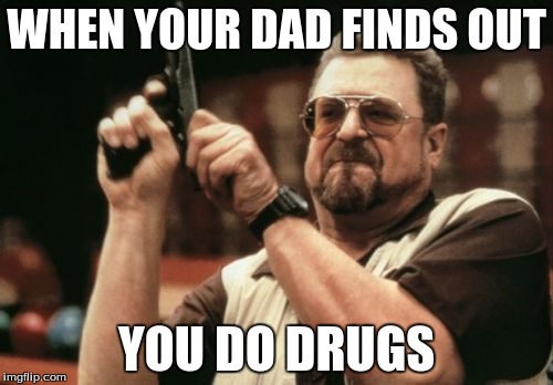 Am I The Only One Around Here Meme | WHEN YOUR DAD FINDS OUT; YOU DO DRUGS | image tagged in memes,am i the only one around here | made w/ Imgflip meme maker