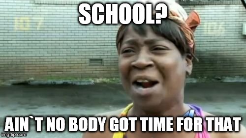 Ain't Nobody Got Time For That | SCHOOL? AIN`T NO BODY GOT TIME FOR THAT | image tagged in memes,aint nobody got time for that | made w/ Imgflip meme maker