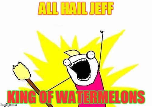 X All The Y | ALL HAIL JEFF; KING OF WATERMELONS | image tagged in memes,x all the y | made w/ Imgflip meme maker
