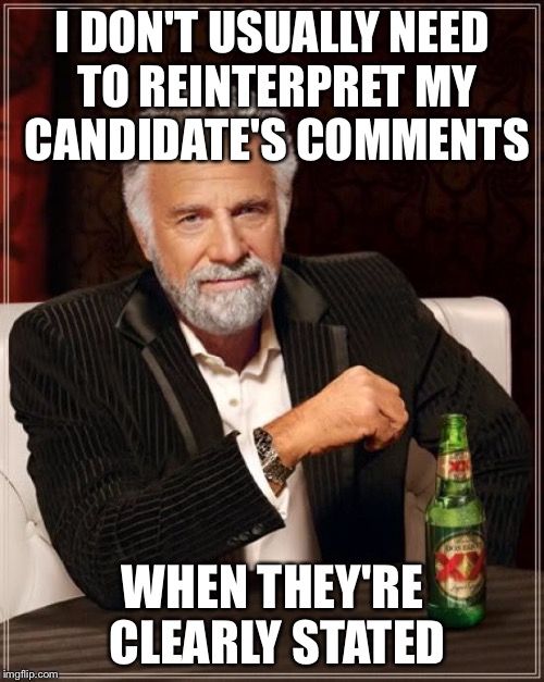 The Most Interesting Man In The World Meme | I DON'T USUALLY NEED TO REINTERPRET MY CANDIDATE'S COMMENTS WHEN THEY'RE CLEARLY STATED | image tagged in memes,the most interesting man in the world | made w/ Imgflip meme maker