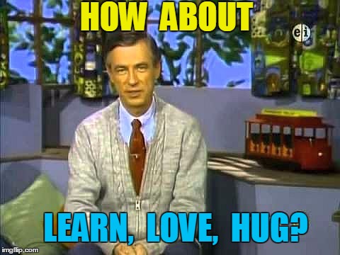 Mr Rogers | HOW  ABOUT LEARN,  LOVE,  HUG? | image tagged in mr rogers | made w/ Imgflip meme maker