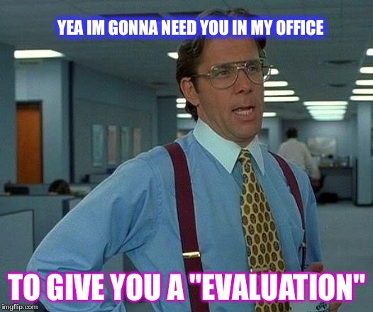 That Would Be Great | YEA IM GONNA NEED YOU IN MY OFFICE; TO GIVE YOU A "EVALUATION" | image tagged in memes,that would be great | made w/ Imgflip meme maker