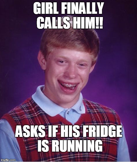 Bad Luck Brian Meme | GIRL FINALLY CALLS HIM!! ASKS IF HIS FRIDGE IS RUNNING | image tagged in memes,bad luck brian | made w/ Imgflip meme maker