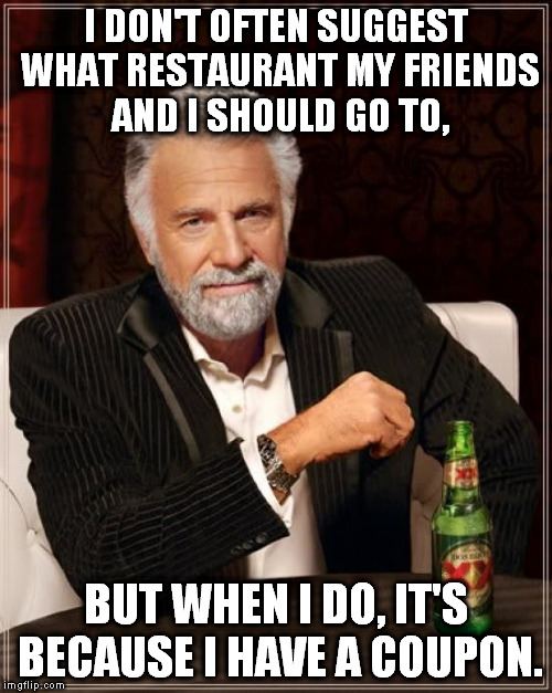 The Most Interesting Man In The World | I DON'T OFTEN SUGGEST WHAT RESTAURANT MY FRIENDS AND I SHOULD GO TO, BUT WHEN I DO, IT'S BECAUSE I HAVE A COUPON. | image tagged in memes,the most interesting man in the world | made w/ Imgflip meme maker