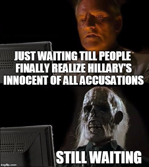 I'll Just Wait Here Meme | JUST WAITING TILL PEOPLE FINALLY REALIZE HILLARY'S INNOCENT OF ALL ACCUSATIONS STILL WAITING | image tagged in memes,ill just wait here | made w/ Imgflip meme maker