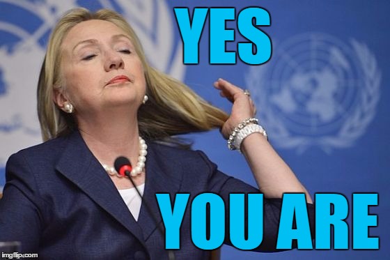 Hillary | YES YOU ARE | image tagged in hillary | made w/ Imgflip meme maker