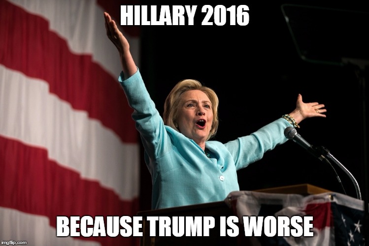 HILLARY 2016; BECAUSE TRUMP IS WORSE | image tagged in hillary clinton - i get a | made w/ Imgflip meme maker