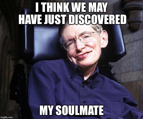 I THINK WE MAY HAVE JUST DISCOVERED MY SOULMATE | image tagged in stephen hawking | made w/ Imgflip meme maker