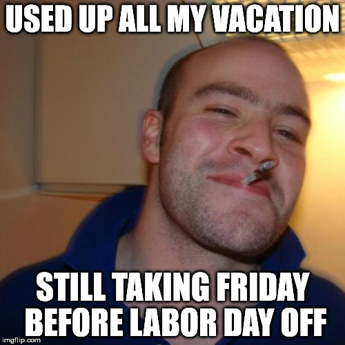 Good Guy Greg | USED UP ALL MY VACATION; STILL TAKING FRIDAY BEFORE LABOR DAY OFF | image tagged in memes,good guy greg | made w/ Imgflip meme maker
