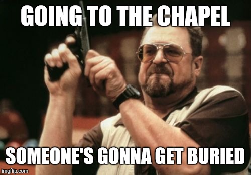 Am I The Only One Around Here | GOING TO THE CHAPEL; SOMEONE'S GONNA GET BURIED | image tagged in memes,am i the only one around here | made w/ Imgflip meme maker