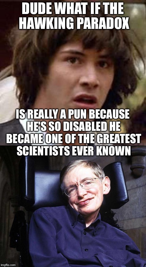 DUDE WHAT IF THE HAWKING PARADOX; IS REALLY A PUN BECAUSE HE'S SO DISABLED HE BECAME ONE OF THE GREATEST SCIENTISTS EVER KNOWN | image tagged in conspiracy keanu,stephen hawking,memes,science | made w/ Imgflip meme maker