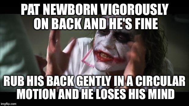 And everybody loses their minds | PAT NEWBORN VIGOROUSLY ON BACK AND HE'S FINE; RUB HIS BACK GENTLY IN A CIRCULAR MOTION AND HE LOSES HIS MIND | image tagged in memes,and everybody loses their minds,AdviceAnimals | made w/ Imgflip meme maker