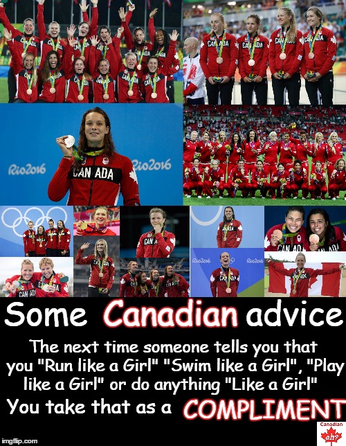 Like a Girl - Canadian Edition | Some                advice; Canadian; The next time someone tells you that you "Run like a Girl" "Swim like a Girl", "Play like a Girl" or do anything "Like a Girl"; COMPLIMENT; You take that as a | image tagged in girls,2016 olympics,canada,canadian,women | made w/ Imgflip meme maker