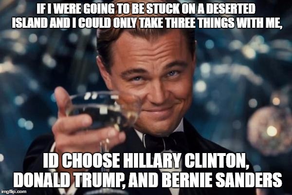 hopefully then Ted Cruz would win the election | IF I WERE GOING TO BE STUCK ON A DESERTED ISLAND AND I COULD ONLY TAKE THREE THINGS WITH ME, ID CHOOSE HILLARY CLINTON, DONALD TRUMP, AND BERNIE SANDERS | image tagged in memes,leonardo dicaprio cheers,ted cruz,donald trump,hillary clinton,funny | made w/ Imgflip meme maker