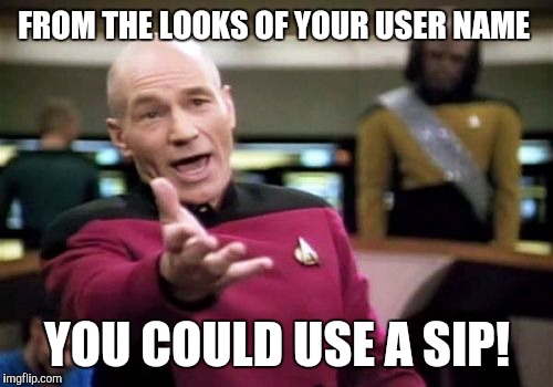Picard Wtf Meme | FROM THE LOOKS OF YOUR USER NAME YOU COULD USE A SIP! | image tagged in memes,picard wtf | made w/ Imgflip meme maker