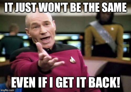 Picard Wtf Meme | IT JUST WON'T BE THE SAME EVEN IF I GET IT BACK! | image tagged in memes,picard wtf | made w/ Imgflip meme maker