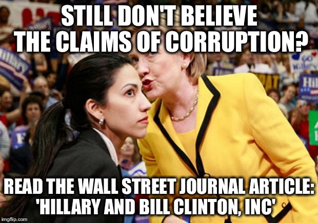 As they say, "Where there's smoke, there's an expensive pant suit on fire!"  Published by William McGurn on August 22, 2016 | STILL DON'T BELIEVE THE CLAIMS OF CORRUPTION? READ THE WALL STREET JOURNAL ARTICLE: 
'HILLARY AND BILL CLINTON, INC' | image tagged in hillary huma,hillary,corruption,pay to play,clinton foundation | made w/ Imgflip meme maker