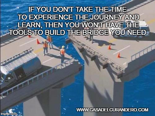 bridge_fail | IF YOU DON'T TAKE THE TIME TO EXPERIENCE THE JOURNEY AND LEARN, THEN YOU WON'T HAVE THE TOOLS TO BUILD THE BRIDGE YOU NEED. WWW.CASADELCURANDERO.COM | image tagged in bridge_fail | made w/ Imgflip meme maker