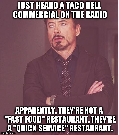 Face You Make Robert Downey Jr | JUST HEARD A TACO BELL COMMERCIAL ON THE RADIO; APPARENTLY, THEY'RE NOT A "FAST FOOD" RESTAURANT, THEY'RE A "QUICK SERVICE" RESTAURANT. | image tagged in memes,face you make robert downey jr | made w/ Imgflip meme maker