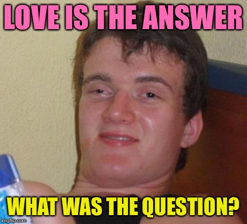 10 Guy Meme | LOVE IS THE ANSWER; WHAT WAS THE QUESTION? | image tagged in memes,10 guy | made w/ Imgflip meme maker