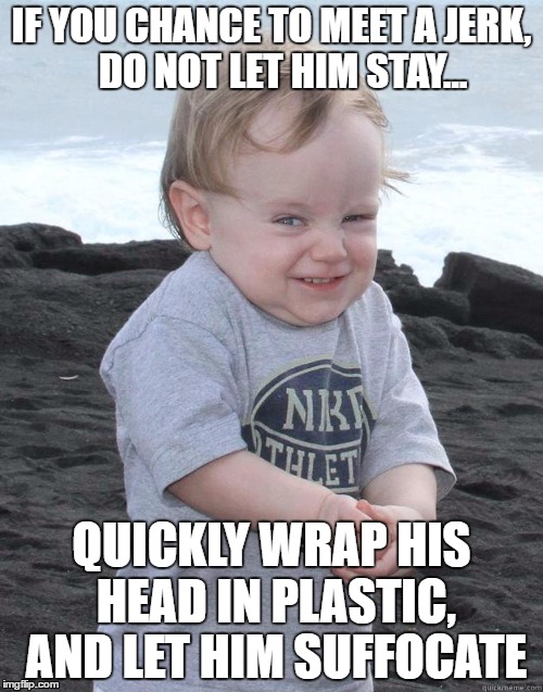 Please don't take this baby too seriously | IF YOU CHANCE TO MEET A JERK,   DO NOT LET HIM STAY... QUICKLY WRAP HIS HEAD IN PLASTIC, AND LET HIM SUFFOCATE | image tagged in evil plotting baby | made w/ Imgflip meme maker