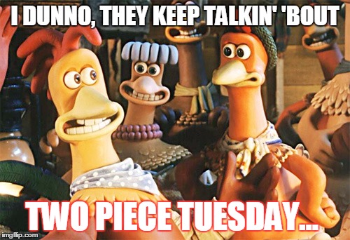 Two piece | I DUNNO, THEY KEEP TALKIN' 'BOUT; TWO PIECE TUESDAY... | image tagged in chicken run,tuesday,chicken | made w/ Imgflip meme maker