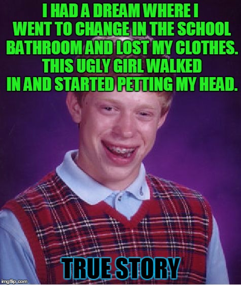 Bad Luck Brian Meme | I HAD A DREAM WHERE I WENT TO CHANGE IN THE SCHOOL BATHROOM AND LOST MY CLOTHES. THIS UGLY GIRL WALKED IN AND STARTED PETTING MY HEAD. TRUE STORY | image tagged in memes,bad luck brian | made w/ Imgflip meme maker