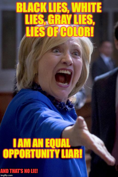 Clintonesque communications | BLACK LIES, WHITE LIES, GRAY LIES, LIES OF COLOR! I AM AN EQUAL OPPORTUNITY LIAR! AND THAT'S NO LIE! | image tagged in hillary shouting,liar,white lies,black lies,lies of color,drsarcasm | made w/ Imgflip meme maker