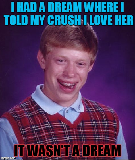 Bad Luck Brian | I HAD A DREAM WHERE I TOLD MY CRUSH I LOVE HER; IT WASN'T A DREAM | image tagged in memes,bad luck brian | made w/ Imgflip meme maker