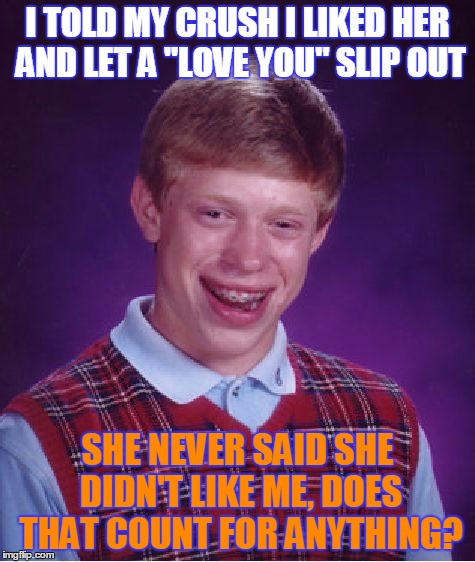 Bad Luck Brian Meme | I TOLD MY CRUSH I LIKED HER AND LET A "LOVE YOU" SLIP OUT; SHE NEVER SAID SHE DIDN'T LIKE ME, DOES THAT COUNT FOR ANYTHING? | image tagged in memes,bad luck brian | made w/ Imgflip meme maker