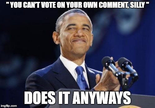 Silly Imgflip, you can't comment on your own vote. | " YOU CAN'T VOTE ON YOUR OWN COMMENT, SILLY "; DOES IT ANYWAYS | image tagged in memes,2nd term obama | made w/ Imgflip meme maker