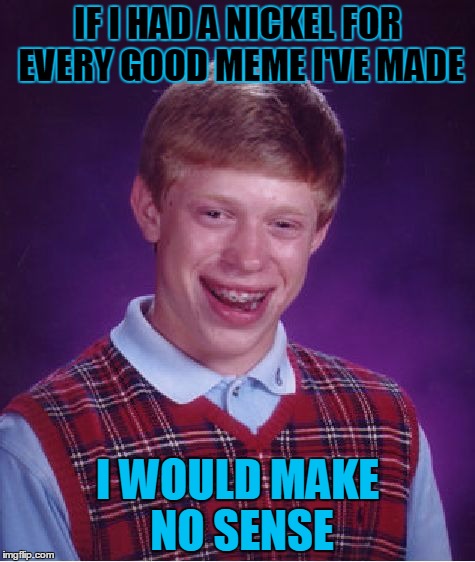 Bad Luck Brian | IF I HAD A NICKEL FOR EVERY GOOD MEME I'VE MADE; I WOULD MAKE NO SENSE | image tagged in memes,bad luck brian | made w/ Imgflip meme maker