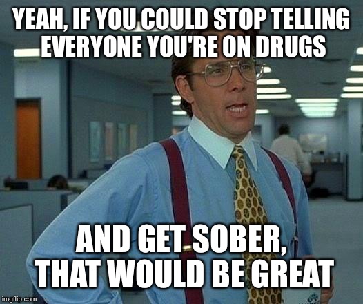 That Would Be Great Meme | YEAH, IF YOU COULD STOP TELLING EVERYONE YOU'RE ON DRUGS AND GET SOBER, THAT WOULD BE GREAT | image tagged in memes,that would be great | made w/ Imgflip meme maker
