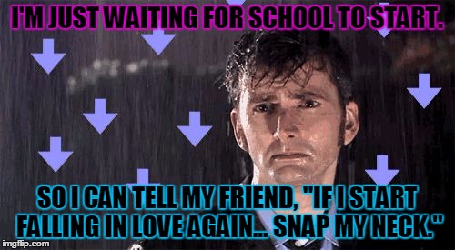 It's Raining Downvotes | I'M JUST WAITING FOR SCHOOL TO START. SO I CAN TELL MY FRIEND, "IF I START FALLING IN LOVE AGAIN... SNAP MY NECK." | image tagged in it's raining downvotes | made w/ Imgflip meme maker