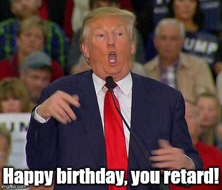 trump | Happy birthday, you retard! | image tagged in trump | made w/ Imgflip meme maker
