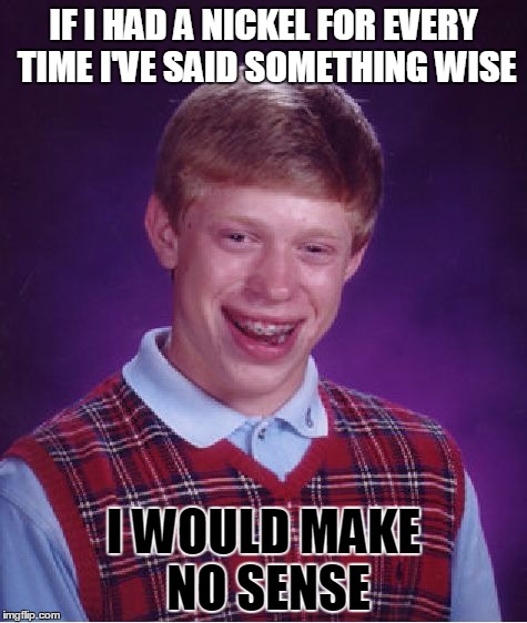 Bad Luck Brian Meme | IF I HAD A NICKEL FOR EVERY TIME I'VE SAID SOMETHING WISE; I WOULD MAKE NO SENSE | image tagged in memes,bad luck brian | made w/ Imgflip meme maker