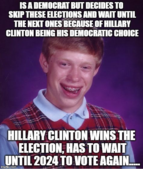 uh-oh | IS A DEMOCRAT BUT DECIDES TO SKIP THESE ELECTIONS AND WAIT UNTIL THE NEXT ONES BECAUSE OF HILLARY CLINTON BEING HIS DEMOCRATIC CHOICE; HILLARY CLINTON WINS THE ELECTION, HAS TO WAIT UNTIL 2024 TO VOTE AGAIN..... | image tagged in memes,bad luck brian,hillary clinton,2016 elections,democrat | made w/ Imgflip meme maker