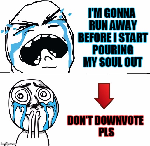 Sad Face Meme | I'M GONNA RUN AWAY BEFORE I START POURING MY SOUL OUT; DON'T DOWNVOTE PLS | image tagged in sad face meme | made w/ Imgflip meme maker