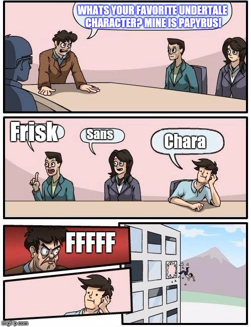 Boardroom Meeting Suggestion | WHATS YOUR FAVORITE UNDERTALE CHARACTER? MINE IS PAPYRUS! Frisk; Chara; Sans; FFFFF | image tagged in memes,boardroom meeting suggestion | made w/ Imgflip meme maker