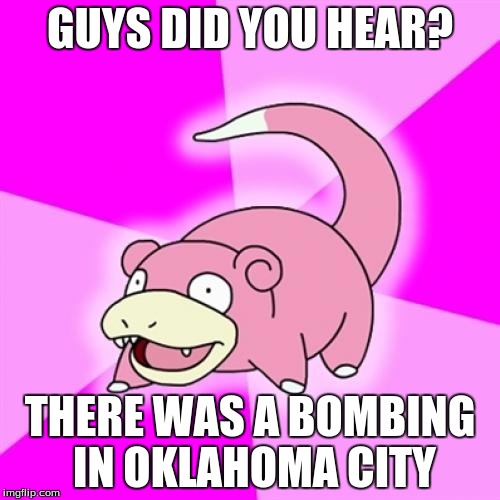Slowpoke Meme | GUYS DID YOU HEAR? THERE WAS A BOMBING IN OKLAHOMA CITY | image tagged in memes,slowpoke | made w/ Imgflip meme maker